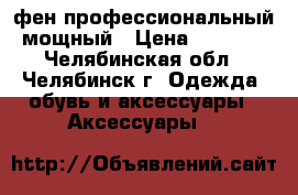 фен профессиональный мощный › Цена ­ 2 500 - Челябинская обл., Челябинск г. Одежда, обувь и аксессуары » Аксессуары   